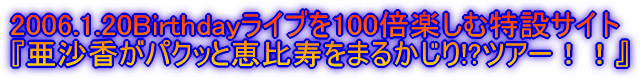 2006.1.20Birthdayライブを100倍楽しむ特設サイト 『亜沙香がパクッと恵比寿をまるかじり!?ツアー！！』